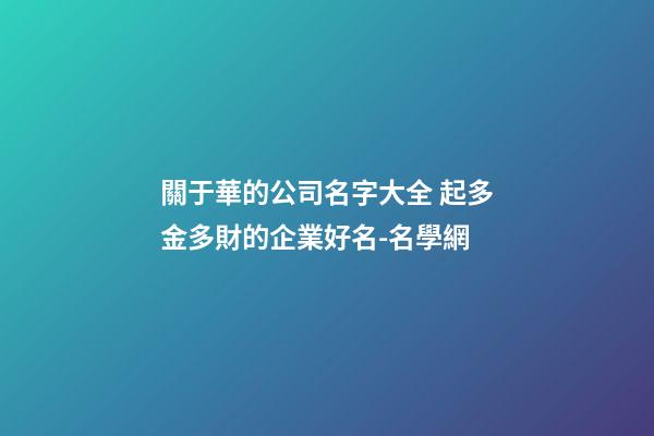 關于華的公司名字大全 起多金多財的企業好名-名學網-第1張-公司起名-玄機派